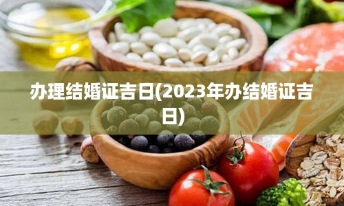 办理结婚证吉日(2023年办结婚证吉日)