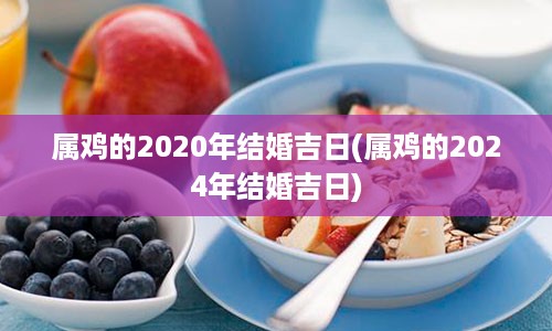 属鸡的2020年结婚吉日(属鸡的2024年结婚吉日)