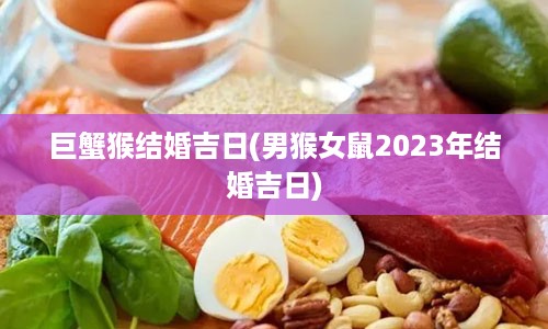 巨蟹猴结婚吉日(男猴女鼠2023年结婚吉日)