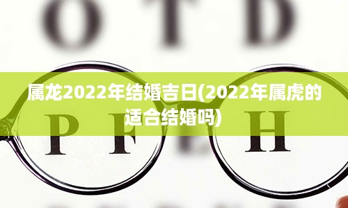 属龙2022年结婚吉日(2022年属虎的适合结婚吗)