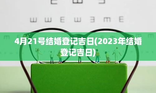 4月21号结婚登记吉日(2023年结婚登记吉日)