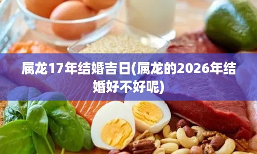 属龙17年结婚吉日(属龙的2026年结婚好不好呢)