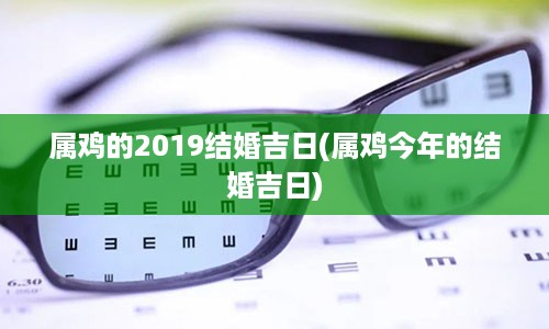 属鸡的2019结婚吉日(属鸡今年的结婚吉日)