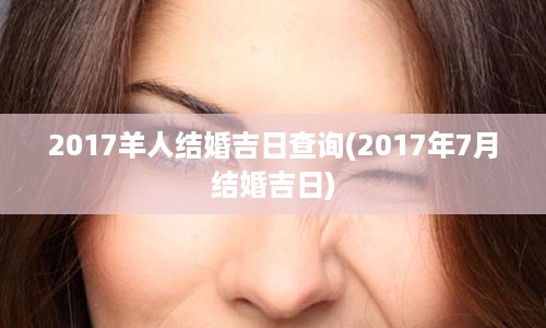 2017羊人结婚吉日查询(2017年7月结婚吉日)