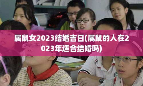 属鼠女2023结婚吉日(属鼠的人在2023年适合结婚吗)