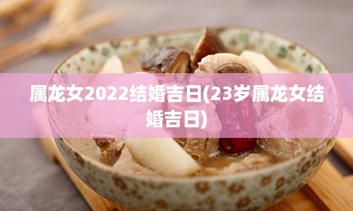 属龙女2022结婚吉日(23岁属龙女结婚吉日)