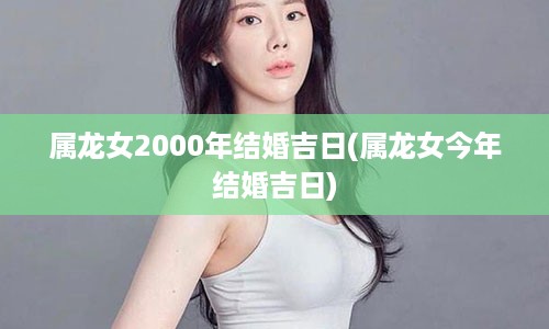 属龙女2000年结婚吉日(属龙女今年结婚吉日)