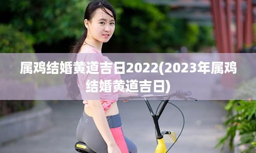 属鸡结婚黄道吉日2022(2023年属鸡结婚黄道吉日)