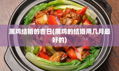 属鸡结婚的吉日(属鸡的结婚用几月最好的)