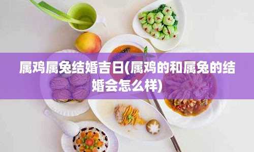 属鸡属兔结婚吉日(属鸡的和属兔的结婚会怎么样)