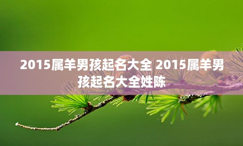 2015属羊男孩起名大全 2015属羊男孩起名大全姓陈