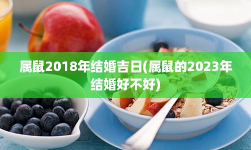 属鼠2018年结婚吉日(属鼠的2023年结婚好不好)