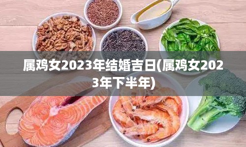 属鸡女2023年结婚吉日(属鸡女2023年下半年)