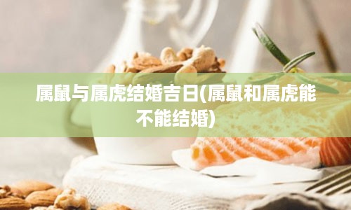 属鼠与属虎结婚吉日(属鼠和属虎能不能结婚)