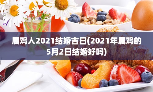 属鸡人2021结婚吉日(2021年属鸡的5月2日结婚好吗)