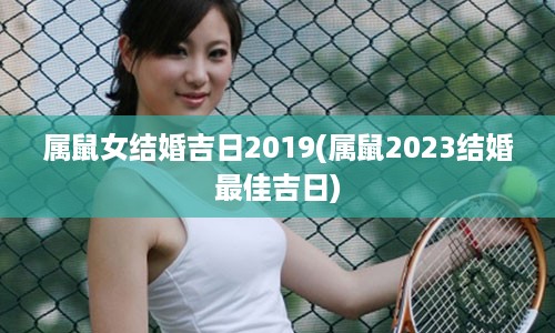 属鼠女结婚吉日2019(属鼠2023结婚最佳吉日)