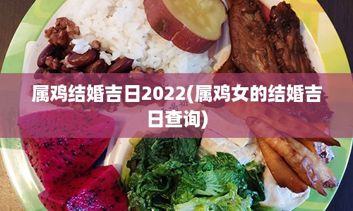 属鸡结婚吉日2022(属鸡女的结婚吉日查询)