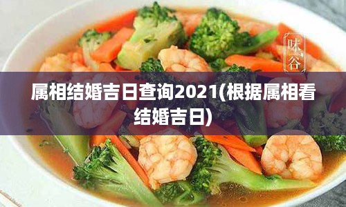 属相结婚吉日查询2021(根据属相看结婚吉日)