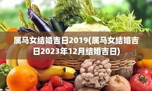 属马女结婚吉日2019(属马女结婚吉日2023年12月结婚吉日)