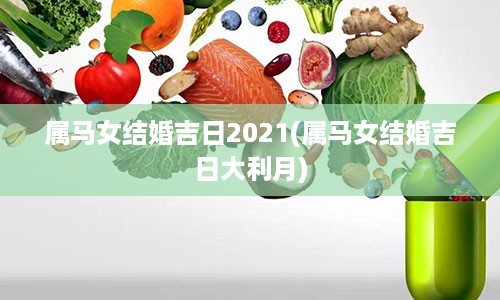 属马女结婚吉日2021(属马女结婚吉日大利月)