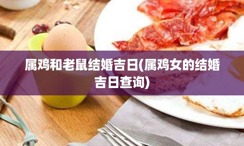 属鸡和老鼠结婚吉日(属鸡女的结婚吉日查询)