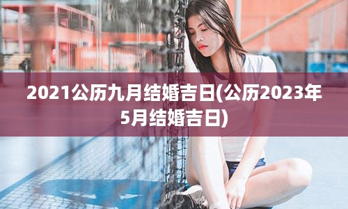 2021公历九月结婚吉日(公历2023年5月结婚吉日)