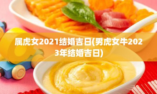 属虎女2021结婚吉日(男虎女牛2023年结婚吉日)