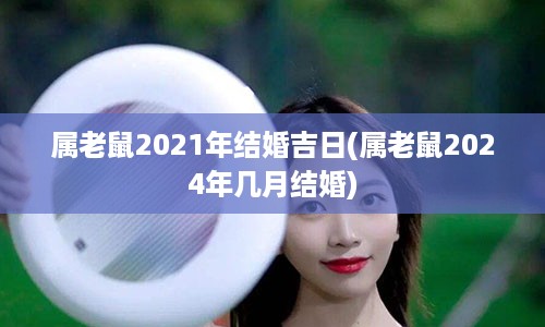 属老鼠2021年结婚吉日(属老鼠2024年几月结婚)