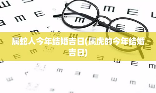 属蛇人今年结婚吉日(属虎的今年结婚吉日)