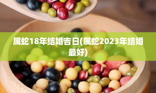 属蛇18年结婚吉日(属蛇2023年结婚最好)