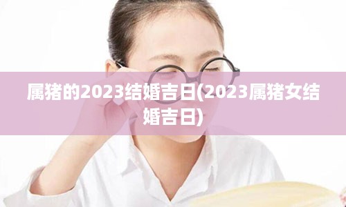 属猪的2023结婚吉日(2023属猪女结婚吉日)