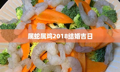 属蛇属鸡2018结婚吉日