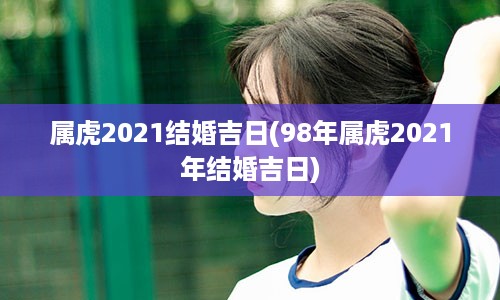 属虎2021结婚吉日(98年属虎2021年结婚吉日)