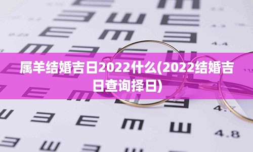 属羊结婚吉日2022什么(2022结婚吉日查询择日)