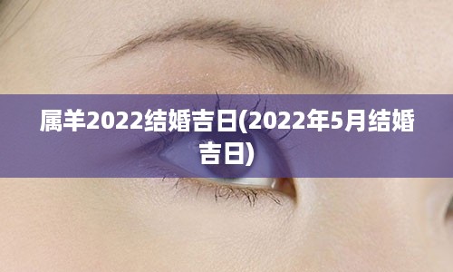 属羊2022结婚吉日(2022年5月结婚吉日)