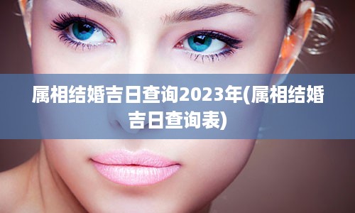 属相结婚吉日查询2023年(属相结婚吉日查询表)