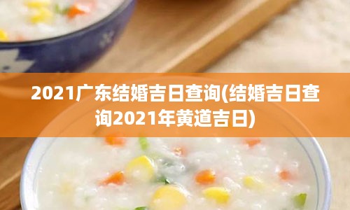 2021广东结婚吉日查询(结婚吉日查询2021年黄道吉日)