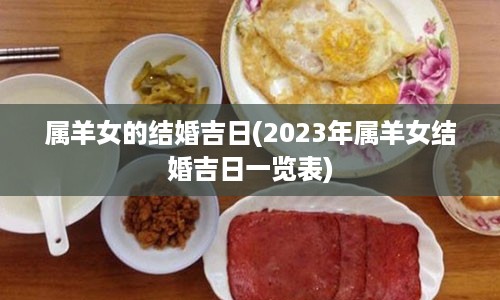 属羊女的结婚吉日(2023年属羊女结婚吉日一览表)