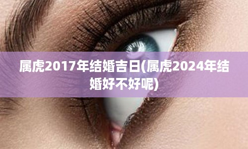 属虎2017年结婚吉日(属虎2024年结婚好不好呢)