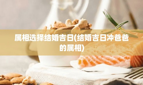 属相选择结婚吉日(结婚吉日冲爸爸的属相)