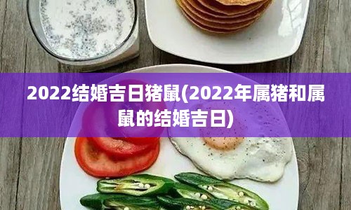 2022结婚吉日猪鼠(2022年属猪和属鼠的结婚吉日)