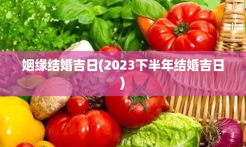 姻缘结婚吉日(2023下半年结婚吉日)