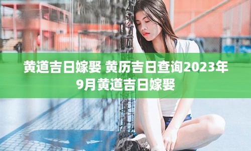 黄道吉日嫁娶 黄历吉日查询2023年9月黄道吉日嫁娶