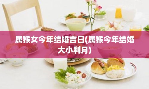 属猴女今年结婚吉日(属猴今年结婚大小利月)