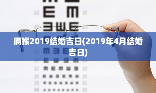 俩猴2019结婚吉日(2019年4月结婚吉日)