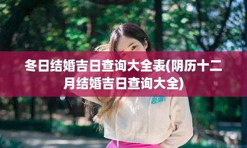 冬日结婚吉日查询大全表(阴历十二月结婚吉日查询大全)