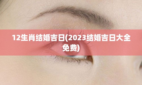 12生肖结婚吉日(2023结婚吉日大全免费)