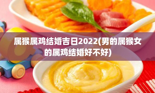 属猴属鸡结婚吉日2022(男的属猴女的属鸡结婚好不好)