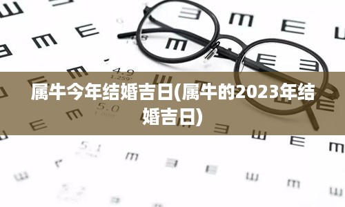 属牛今年结婚吉日(属牛的2023年结婚吉日)