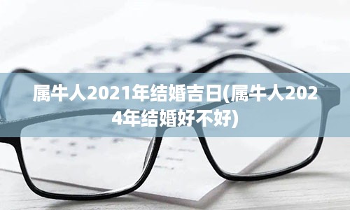 属牛人2021年结婚吉日(属牛人2024年结婚好不好)